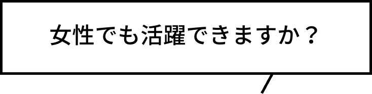 女性でも活躍できますか？